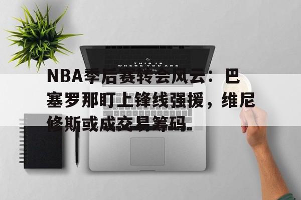 包含NBA季后赛转会风云:巴塞罗那盯上锋线强援,维尼修斯或成交易筹码的词条 包含NBA季后赛转会风云:巴塞罗那盯上锋线强援,维尼修斯或成交易筹码的词条